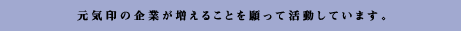 元気印の企業が増えることを願って活動しています。