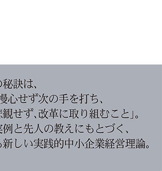 持続的成長の秘訣は、「いいときに慢心せず次の手を打ち、悪いときに悲観せず、改革に取り組むこと」。成長企業の実例と先人の教えにもとづく、古めかしくも新しい実践的中小企業経営理論。